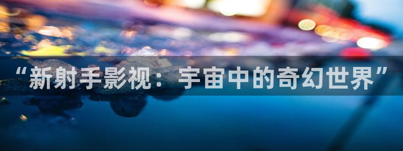 1080p高清电影天堂：“新射手影视：宇宙中的奇幻世界”